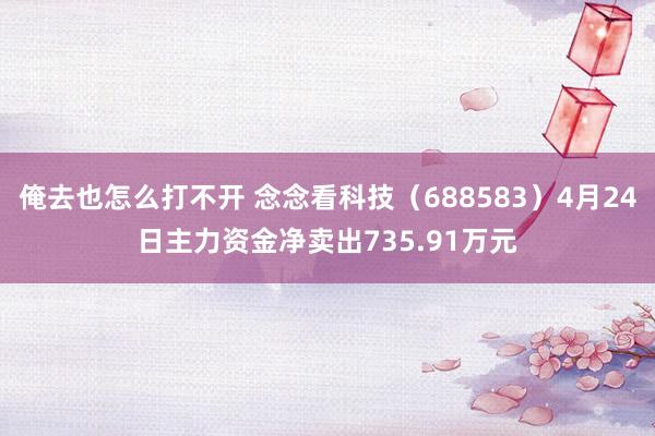 俺去也怎么打不开 念念看科技（688583）4月24日主力资金净卖出735.91万元