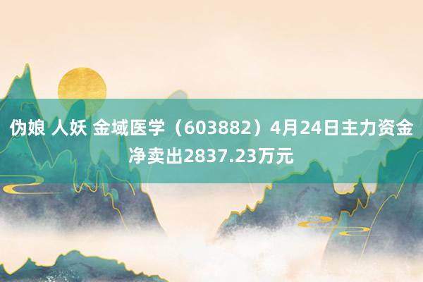 伪娘 人妖 金域医学（603882）4月24日主力资金净卖出2837.23万元