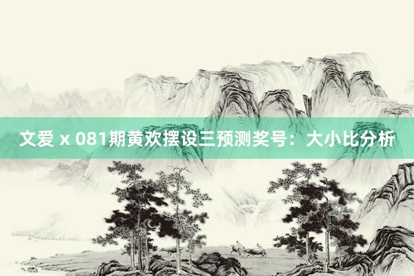 文爱 x 081期黄欢摆设三预测奖号：大小比分析