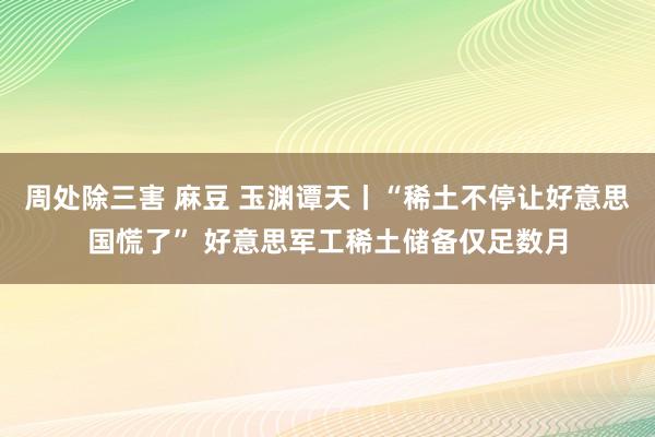 周处除三害 麻豆 玉渊谭天丨“稀土不停让好意思国慌了” 好意思军工稀土储备仅足数月
