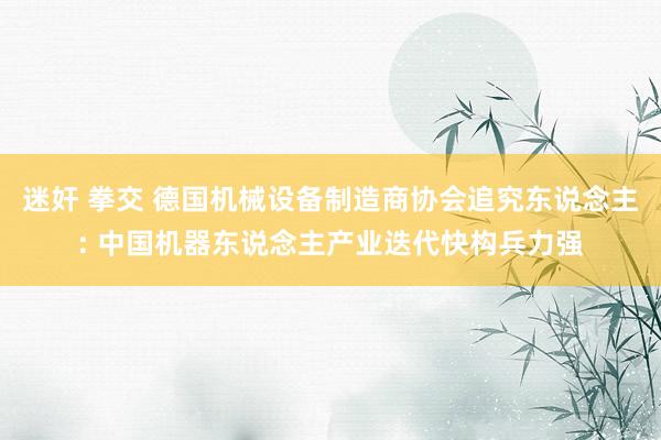 迷奸 拳交 德国机械设备制造商协会追究东说念主: 中国机器东说念主产业迭代快构兵力强