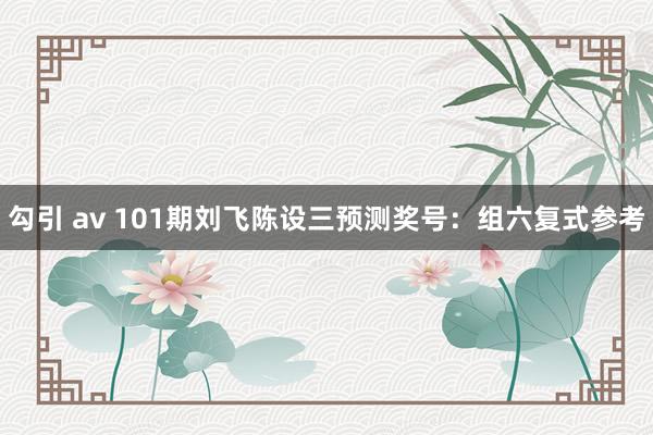 勾引 av 101期刘飞陈设三预测奖号：组六复式参考