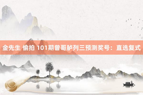 金先生 偷拍 101期曾哥胪列三预测奖号：直选复式